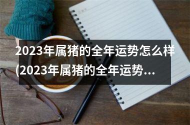 2025年属猪的全年运势怎么样(2025年属猪的全年运势1983)