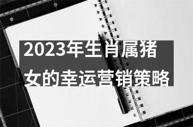 2025年生肖属猪女的幸运营销策略