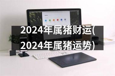 2024年属猪财运(2024年属猪运势)