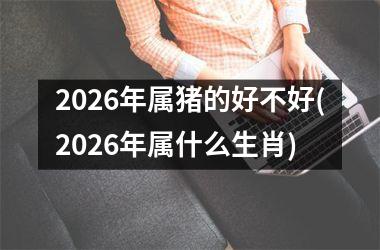 2026年属猪的好不好(2026年属什么生肖)
