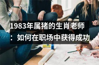 <h3>1983年属猪的生肖老师：如何在职场中获得成功