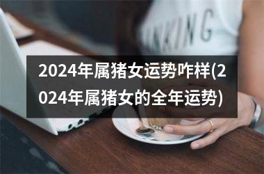 2024年属猪女运势咋样(2024年属猪女的全年运势)