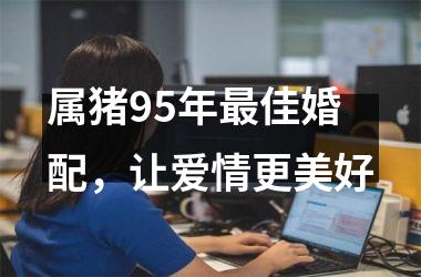 属猪95年佳婚配，让爱情更美好