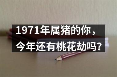 1971年属猪的你，今年还有桃花劫吗？