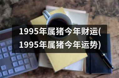 1995年属猪今年财运(1995年属猪今年运势)