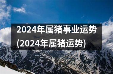 2024年属猪事业运势(2024年属猪运势)