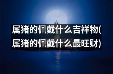 属猪的佩戴什么吉祥物(属猪的佩戴什么旺财)