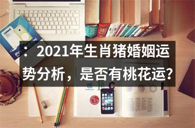 ：2025年生肖猪婚姻运势分析，是否有桃花运？