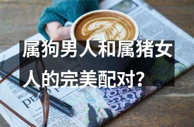 属狗男人和属猪女人的完美配对？