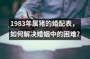 1983年属猪的婚配表，如何解决婚姻中的困难？