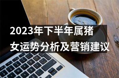 2025年下半年属猪女运势分析及营销建议