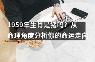 1959年生肖是猪吗？从命理角度分析你的命运走向
