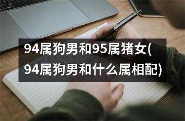 <h3>94属狗男和95属猪女(94属狗男和什么属相配)