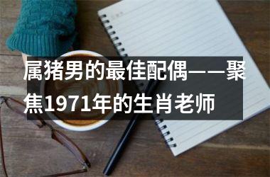属猪男的佳配偶——聚焦1971年的生肖老师