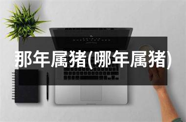 那年属猪(哪年属猪)