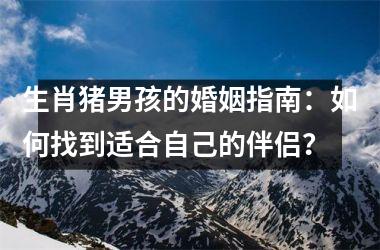 生肖猪男孩的婚姻指南：如何找到适合自己的伴侣？