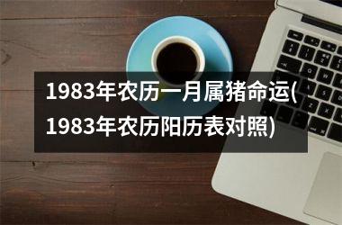 1983年农历一月属猪命运(1983年农历阳历表对照)