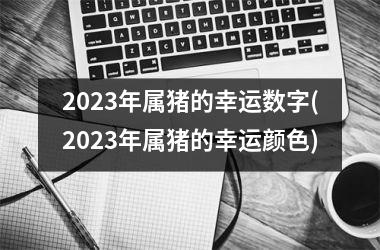 2025年属猪的幸运数字(2025年属猪的幸运颜色)