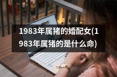 <h3>1983年属猪的婚配女(1983年属猪的是什么命)
