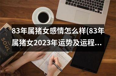 <h3>83年属猪女感情怎么样(83年属猪女2025年运势及运程每月运程)