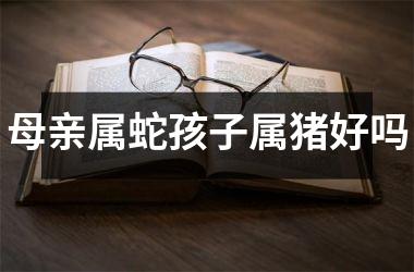 母亲属蛇孩子属猪好吗