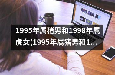 1995年属猪男和1998年属虎女(1995年属猪男和1998年属虎女婚配)