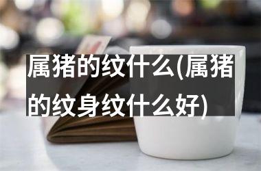 属猪的纹什么(属猪的纹身纹什么好)