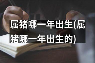 属猪哪一年出生(属猪哪一年出生的)