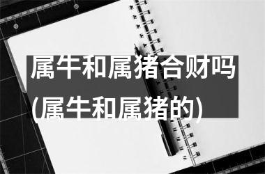属牛和属猪合财吗(属牛和属猪的)