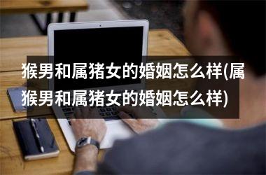 猴男和属猪女的婚姻怎么样(属猴男和属猪女的婚姻怎么样)
