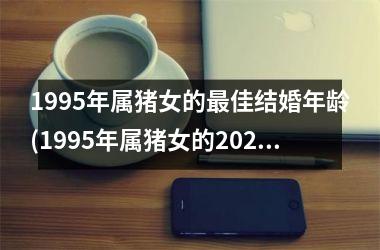 1995年属猪女的最佳结婚年龄(1995年属猪女的2025年的运气)