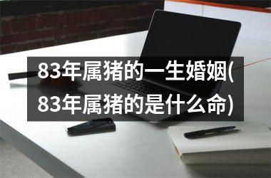 83年属猪的一生婚姻(83年属猪的是什么命)