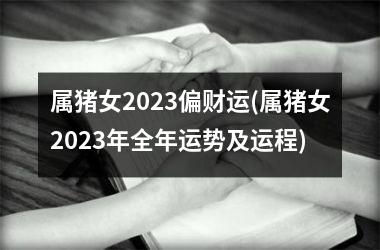 属猪女2025偏财运(属猪女2025年全年运势及运程)