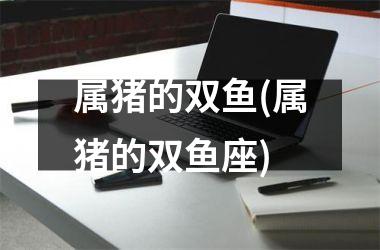 属猪的双鱼(属猪的双鱼座)