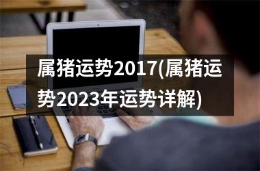 属猪运势2017(属猪运势2023年运势详解)