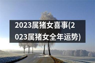 2023属猪女喜事(2023属猪女全年运势)
