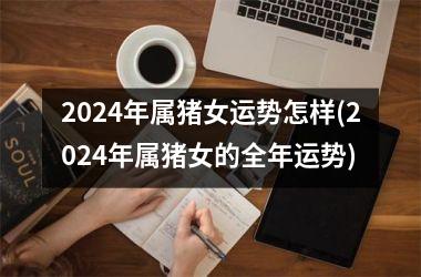 2024年属猪女运势怎样(2024年属猪女的全年运势)