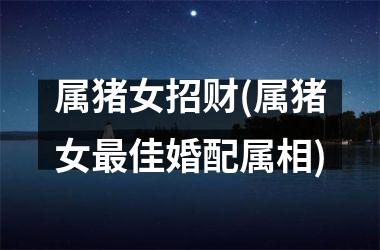 属猪女招财(属猪女最佳婚配属相)