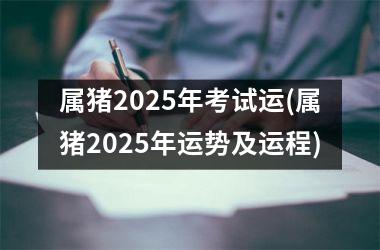 属猪2025年考试运(属猪2025年运势及运程)