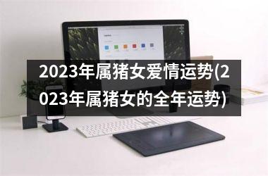 2025年属猪女爱情运势(2025年属猪女的全年运势)