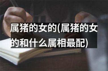 属猪的女的(属猪的女的和什么属相最配)