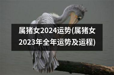 属猪女2024运势(属猪女2023年全年运势及运程)