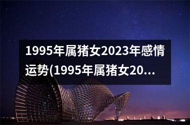 1995年属猪女2025年感情运势(1995年属猪女2025年的运势和婚姻)
