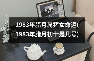 1983年腊月属猪女命运(1983年腊月初十是几号)