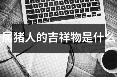 属猪人的吉祥物是什么