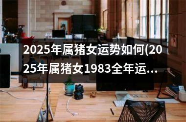 2025年属猪女运势如何(2025年属猪女1983全年运势)