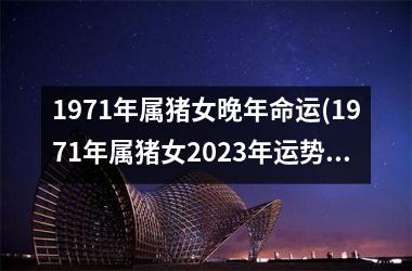 <h3>1971年属猪女晚年命运(1971年属猪女2025年运势及运程)