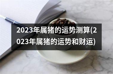 2025年属猪的运势测算(2025年属猪的运势和财运)