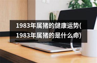 1983年属猪的健康运势(1983年属猪的是什么命)