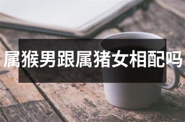 属猴男跟属猪女相配吗